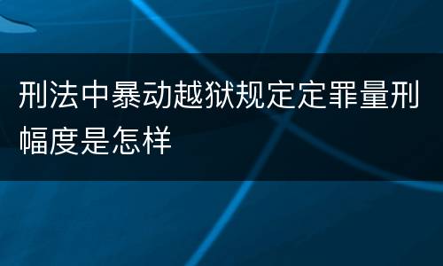 刑法中暴动越狱规定定罪量刑幅度是怎样