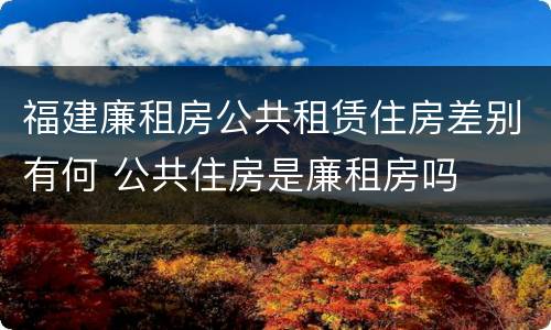 福建廉租房公共租赁住房差别有何 公共住房是廉租房吗