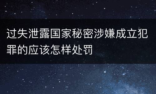 过失泄露国家秘密涉嫌成立犯罪的应该怎样处罚