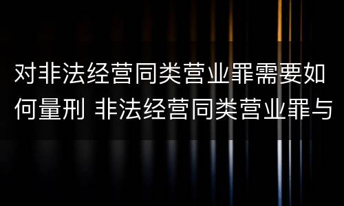 对非法经营同类营业罪需要如何量刑 非法经营同类营业罪与非法经营罪