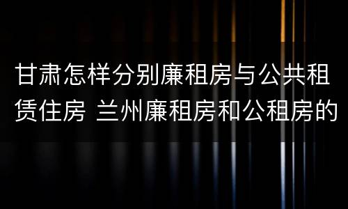 甘肃怎样分别廉租房与公共租赁住房 兰州廉租房和公租房的区别