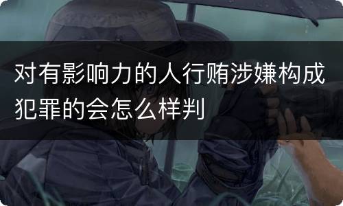 对有影响力的人行贿涉嫌构成犯罪的会怎么样判