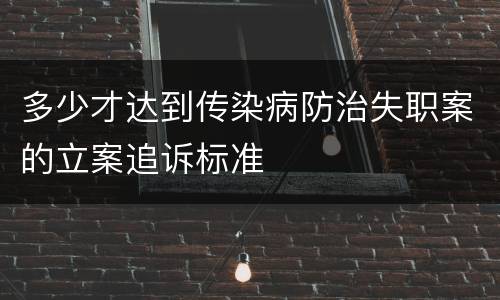 多少才达到传染病防治失职案的立案追诉标准