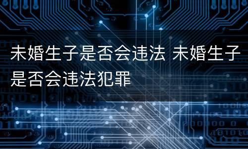 未婚生子是否会违法 未婚生子是否会违法犯罪