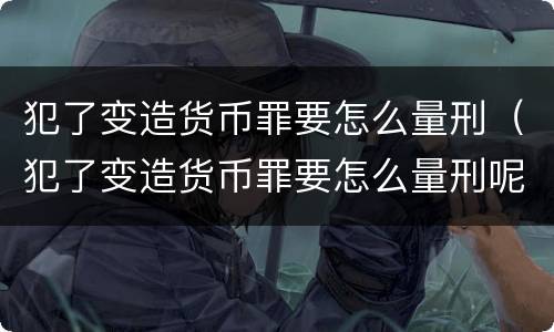犯了变造货币罪要怎么量刑（犯了变造货币罪要怎么量刑呢）