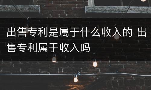 出售专利是属于什么收入的 出售专利属于收入吗