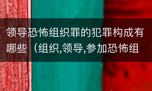 领导恐怖组织罪的犯罪构成有哪些（组织,领导,参加恐怖组织罪的构成要件）