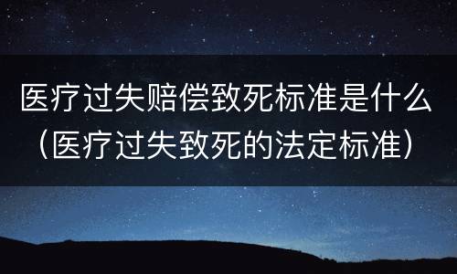 医疗过失赔偿致死标准是什么（医疗过失致死的法定标准）