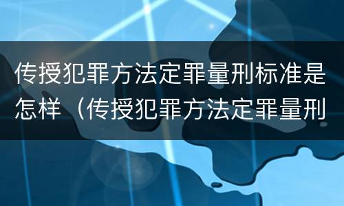 传授犯罪方法定罪量刑标准是怎样（传授犯罪方法定罪量刑标准是怎样的）