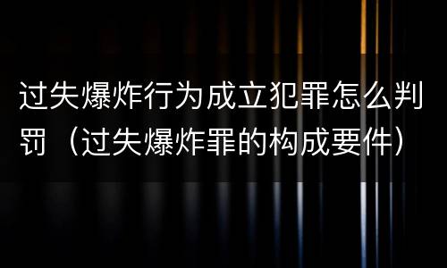 过失爆炸行为成立犯罪怎么判罚（过失爆炸罪的构成要件）