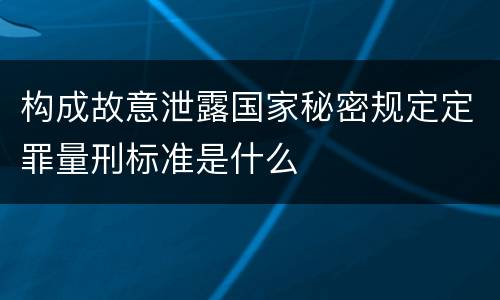 构成故意泄露国家秘密规定定罪量刑标准是什么