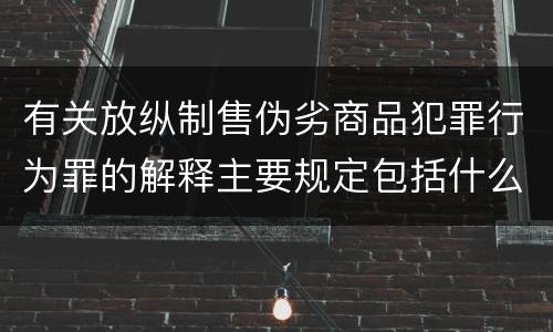有关放纵制售伪劣商品犯罪行为罪的解释主要规定包括什么