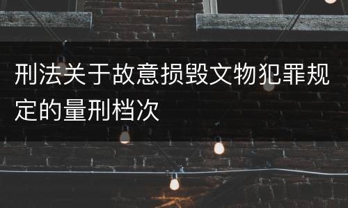 刑法关于故意损毁文物犯罪规定的量刑档次
