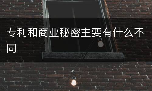 专利和商业秘密主要有什么不同