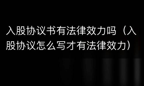 入股协议书有法律效力吗（入股协议怎么写才有法律效力）
