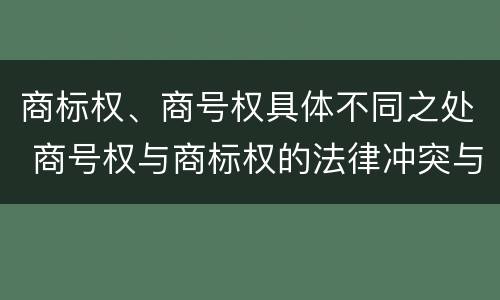 商标权、商号权具体不同之处 商号权与商标权的法律冲突与解决