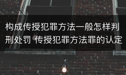 构成传授犯罪方法一般怎样判刑处罚 传授犯罪方法罪的认定