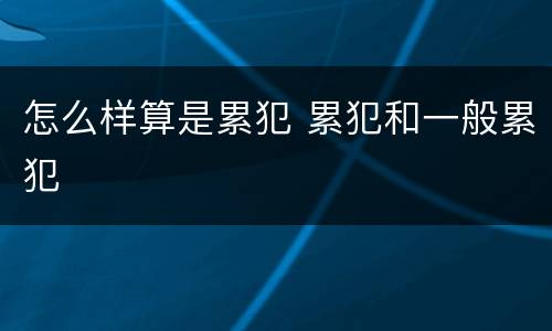 怎么样算是累犯 累犯和一般累犯