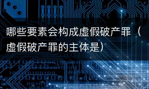 哪些要素会构成虚假破产罪（虚假破产罪的主体是）