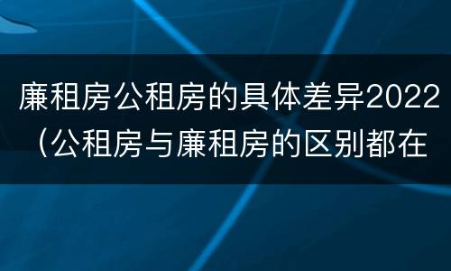 廉租房公租房的具体差异2022（公租房与廉租房的区别都在此,别再搞错了!）