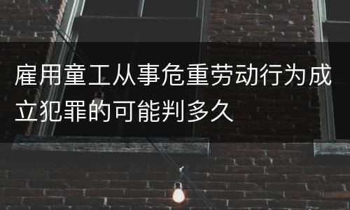 雇用童工从事危重劳动行为成立犯罪的可能判多久
