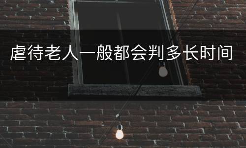 虐待老人一般都会判多长时间