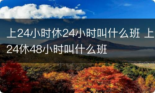上24小时休24小时叫什么班 上24休48小时叫什么班