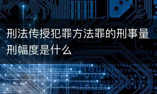 刑法传授犯罪方法罪的刑事量刑幅度是什么