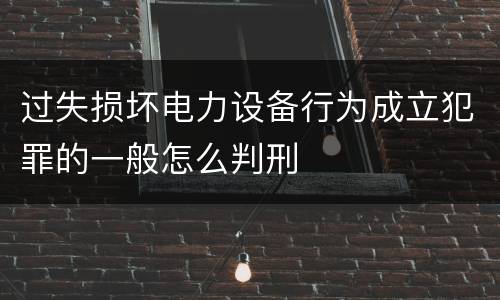 过失损坏电力设备行为成立犯罪的一般怎么判刑