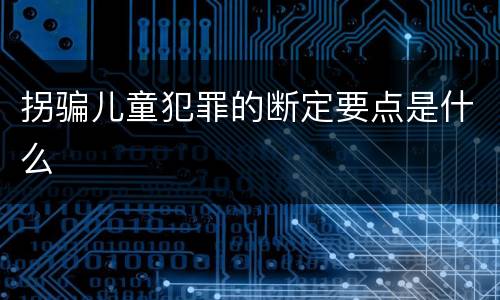 拐骗儿童犯罪的断定要点是什么