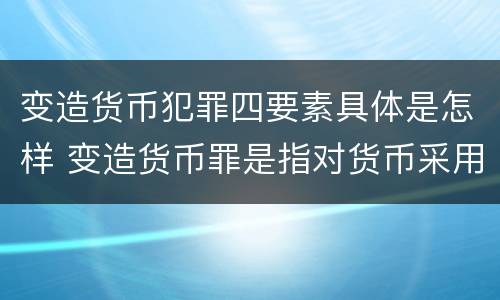 变造货币犯罪四要素具体是怎样 变造货币罪是指对货币采用什么等方法