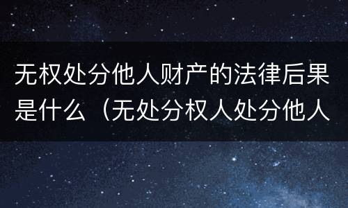 无权处分他人财产的法律后果是什么（无处分权人处分他人财产的法律后果）