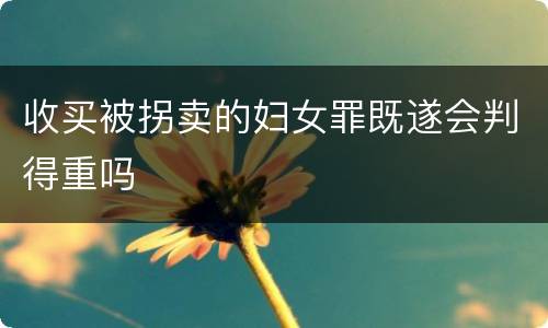 收买被拐卖的妇女罪既遂会判得重吗