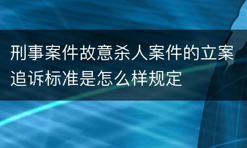 刑事案件故意杀人案件的立案追诉标准是怎么样规定