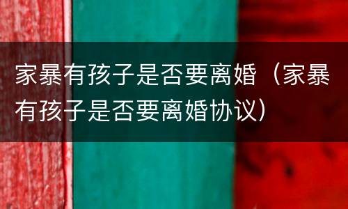家暴有孩子是否要离婚（家暴有孩子是否要离婚协议）