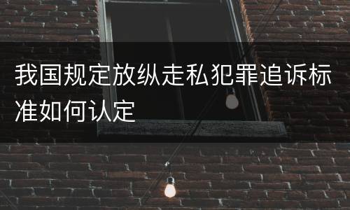 我国规定放纵走私犯罪追诉标准如何认定