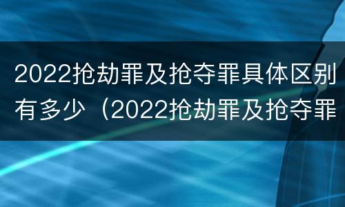 2022抢劫罪及抢夺罪具体区别有多少（2022抢劫罪及抢夺罪具体区别有多少个）