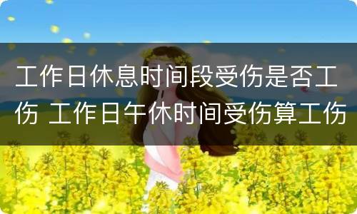工作日休息时间段受伤是否工伤 工作日午休时间受伤算工伤吗