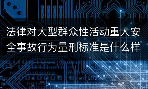 法律对大型群众性活动重大安全事故行为量刑标准是什么样