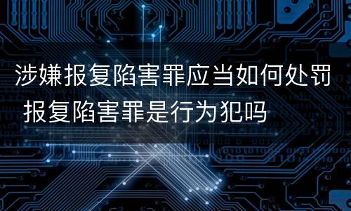 涉嫌报复陷害罪应当如何处罚 报复陷害罪是行为犯吗