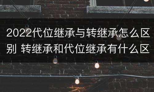 2022代位继承与转继承怎么区别 转继承和代位继承有什么区别