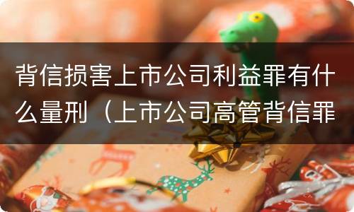背信损害上市公司利益罪有什么量刑（上市公司高管背信罪）