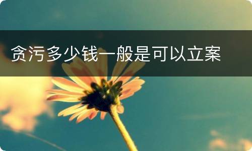 贪污多少钱一般是可以立案