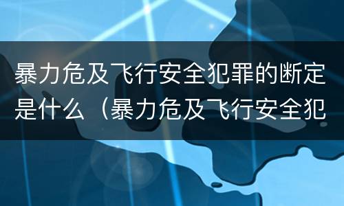 暴力危及飞行安全犯罪的断定是什么（暴力危及飞行安全犯罪的断定是什么意思）