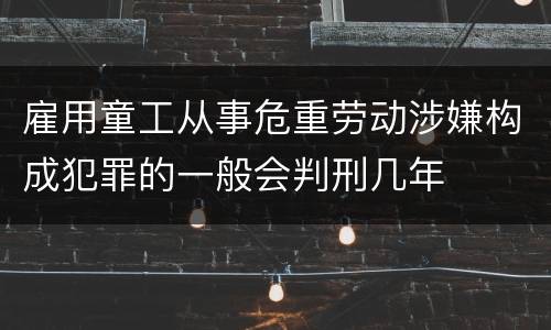 雇用童工从事危重劳动涉嫌构成犯罪的一般会判刑几年