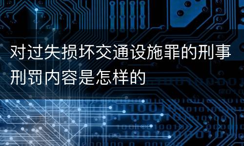 对过失损坏交通设施罪的刑事刑罚内容是怎样的