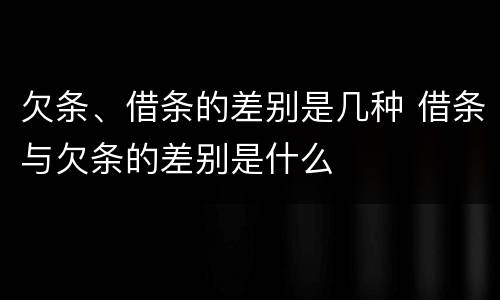 欠条、借条的差别是几种 借条与欠条的差别是什么