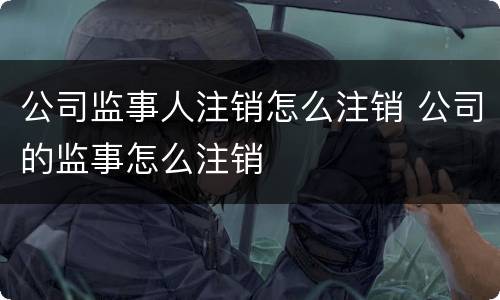 公司监事人注销怎么注销 公司的监事怎么注销