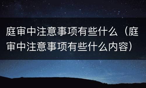 庭审中注意事项有些什么（庭审中注意事项有些什么内容）
