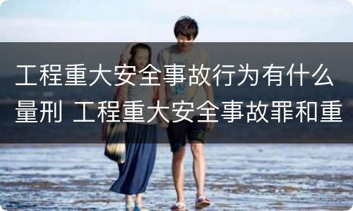 工程重大安全事故行为有什么量刑 工程重大安全事故罪和重大安全事故